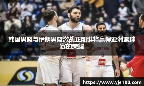 韩国男篮与伊朗男篮激战正酣谁将赢得亚洲篮球赛的荣耀
